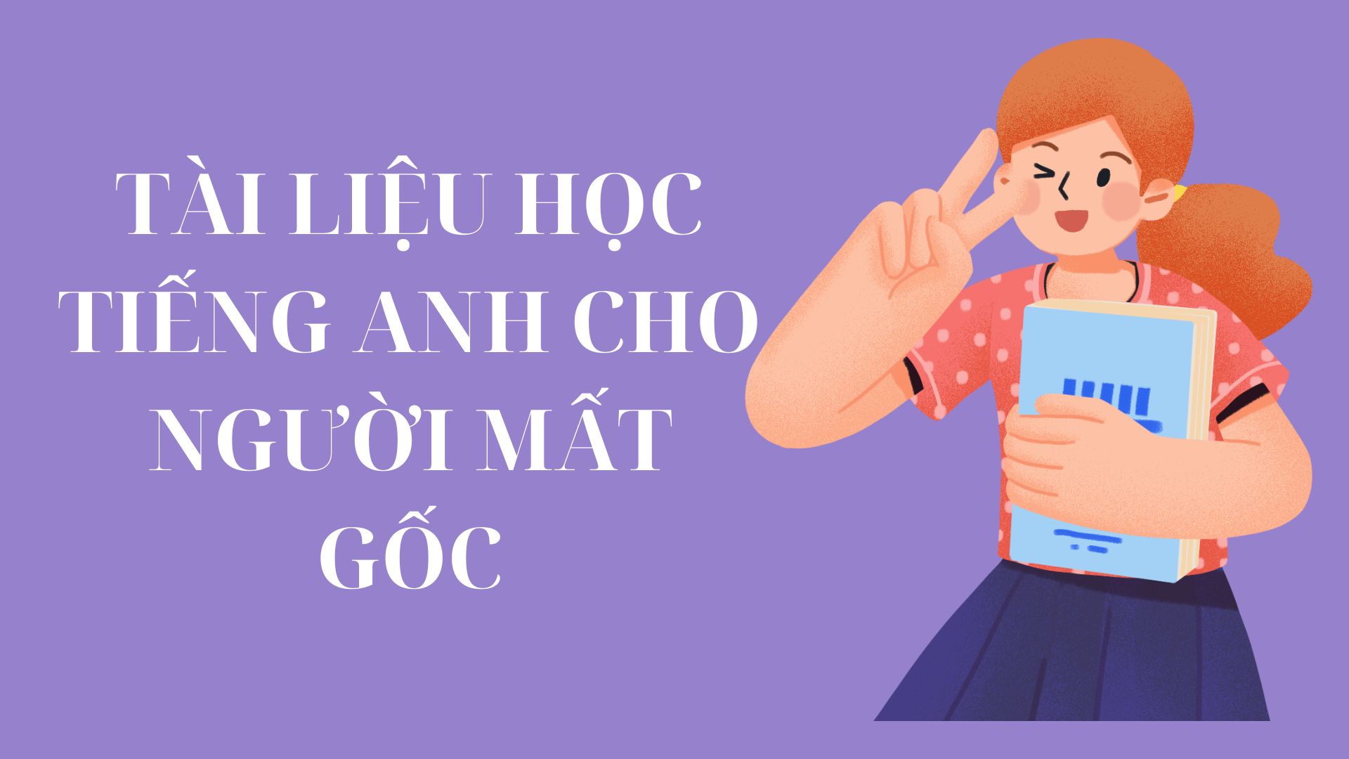 Tài liệu tiếng anh cho người mất gốc hiệu quả nhất? (Học dễ, tiến bộ nhanh chóng)