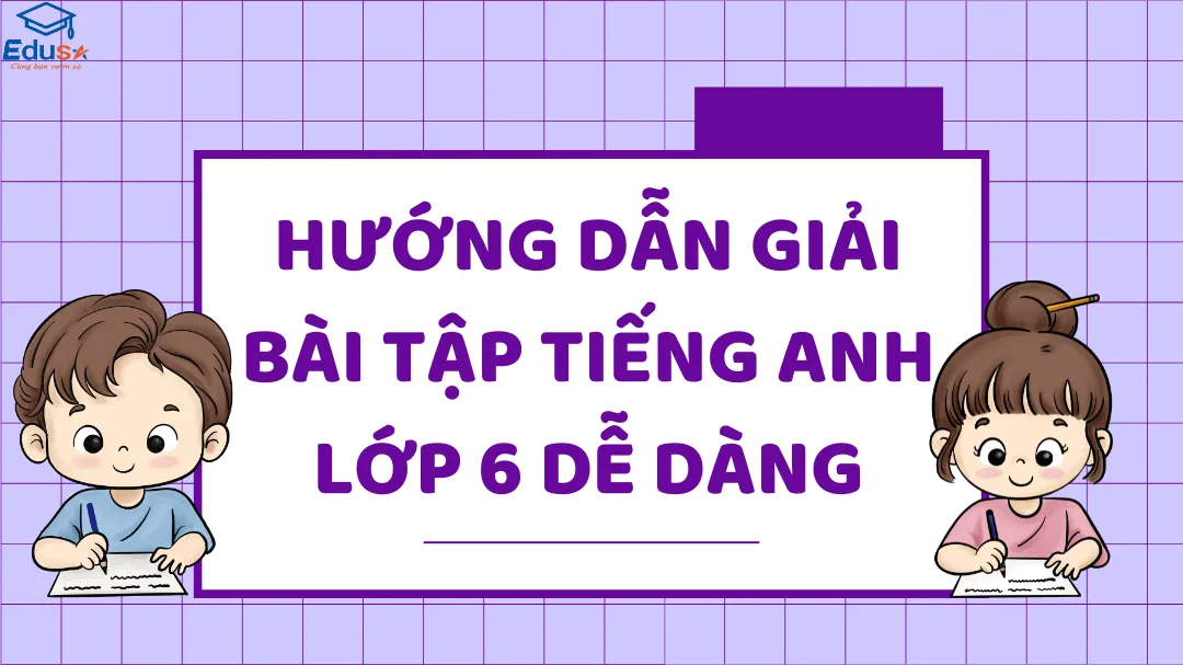 Giải bài tập sách tiếng anh lớp 6 dễ hiểu (Hướng dẫn chi tiết cho từng bài học)