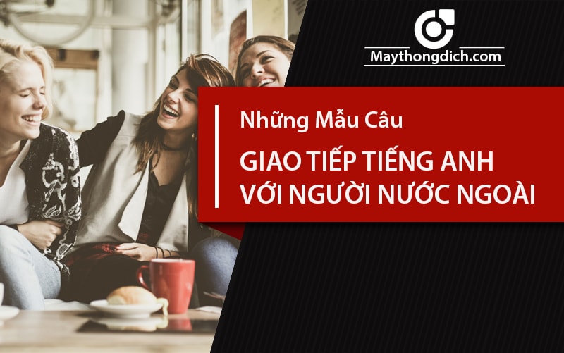 Cách nói chuyện tự nhiên khi giao tiếp tiếng Anh với người nước ngoài (Thử ngay kẻo lỡ)