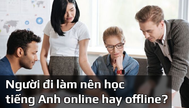 Lớp tiếng Anh cho người đi làm online hay offline tốt hơn? Phân tích ưu nhược điểm.