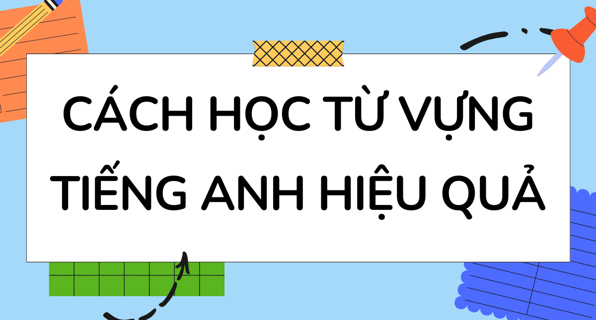 Cách học từ vựng tiếng anh hiệu quả và nhớ siêu lâu? (Thử ngay những phương pháp này bạn ơi!)