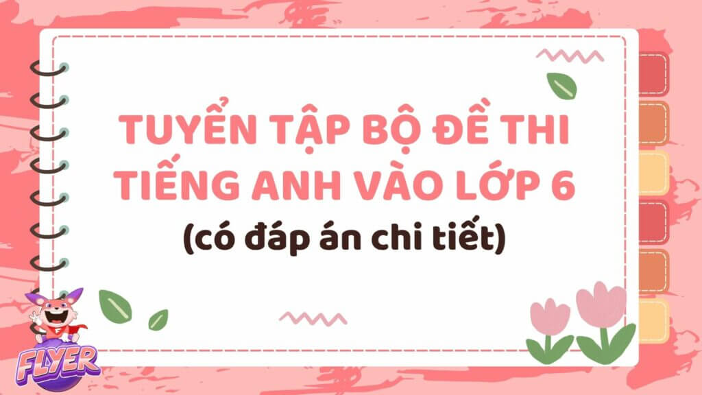 Luyện đề tiếng anh lớp 6 thường xuyên (Giúp bé tự tin hơn khi vào phòng thi)
