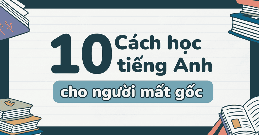 Học tiếng Anh cho người mất gốc mà quên sạch rồi thì phải làm sao? Cách học lại siêu hiệu quả.