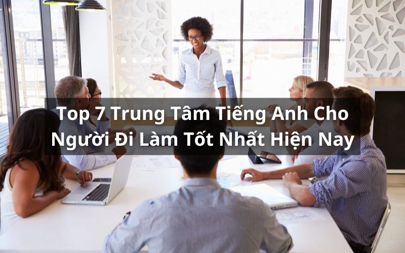 Lớp dạy tiếng anh cho người đi làm học ở đâu uy tín? Khám phá 5 trung tâm hàng đầu!