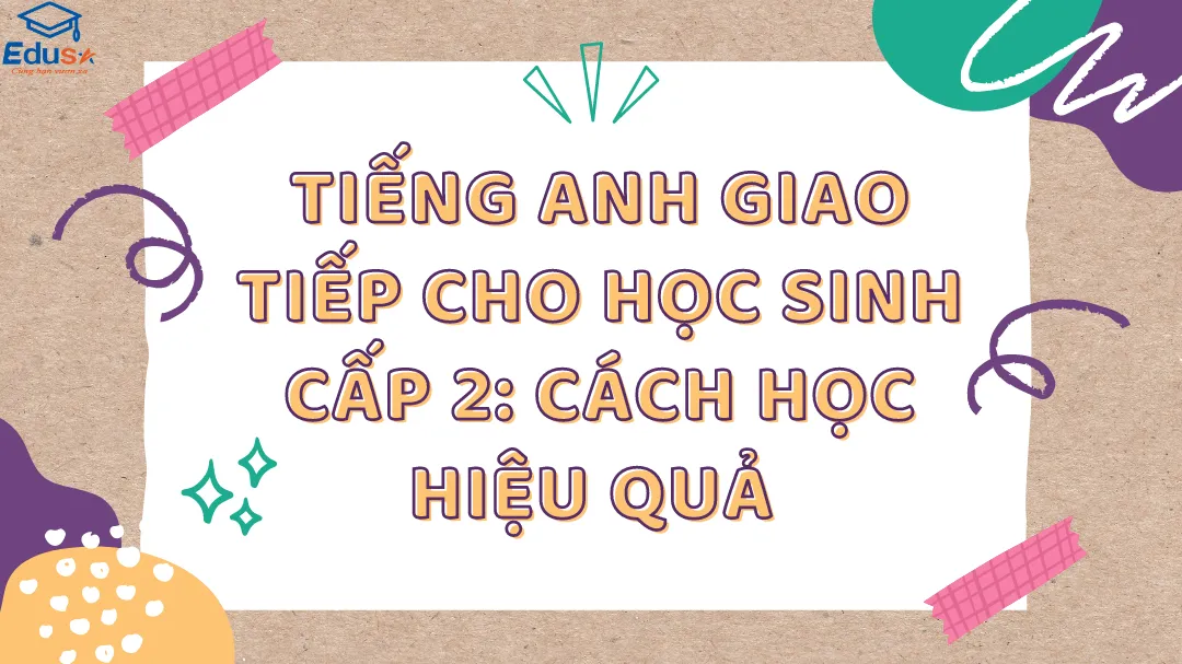 Cẩm nang học tiếng anh giao tiếp cho học sinh cấp 2 hiệu quả từ A đến Z