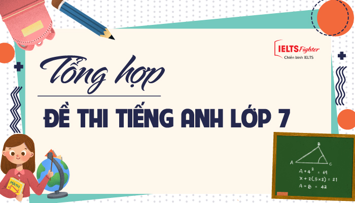 Tổng hợp đề thi tiếng Anh lớp 7 mới nhất, ôn tập siêu hiệu quả luôn.