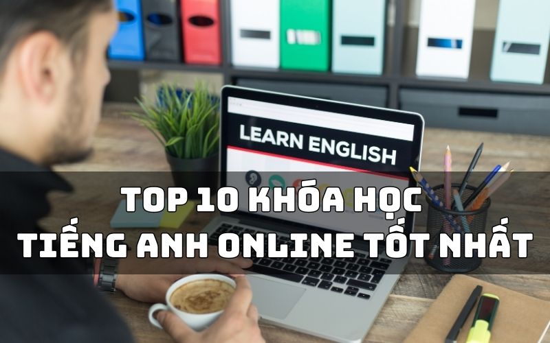 Các khóa học tiếng anh online uy tín nào chất lượng? Gợi ý hay không thể bỏ lỡ!